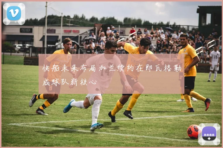 快船未来布局加兰续约在即瓦格勒成球队新核心