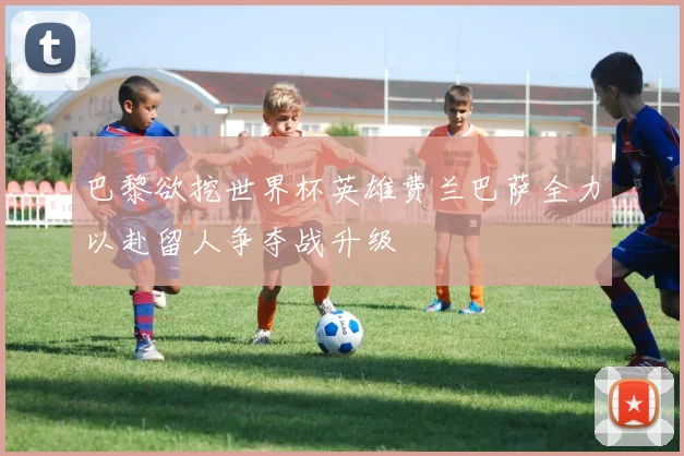 巴黎欲挖世界杯英雄费兰巴萨全力以赴留人争夺战升级